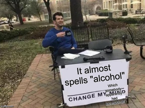 Change My Mind Meme | It almost spells "alcohol" Which somebody apparently had too much of! | image tagged in memes,change my mind | made w/ Imgflip meme maker