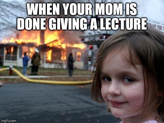 Disaster Girl Meme | WHEN YOUR MOM IS DONE GIVING A LECTURE | image tagged in memes,disaster girl | made w/ Imgflip meme maker