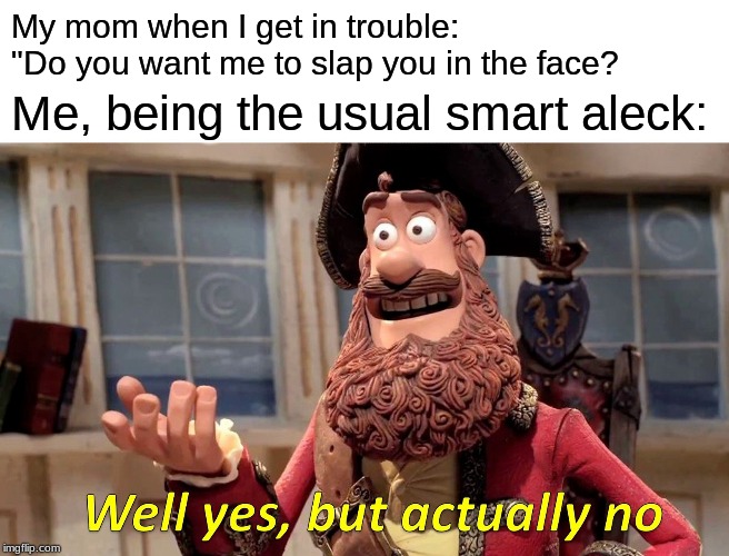 Well Yes, But Actually No Meme | My mom when I get in trouble: "Do you want me to slap you in the face? Me, being the usual smart aleck: | image tagged in memes,well yes but actually no | made w/ Imgflip meme maker