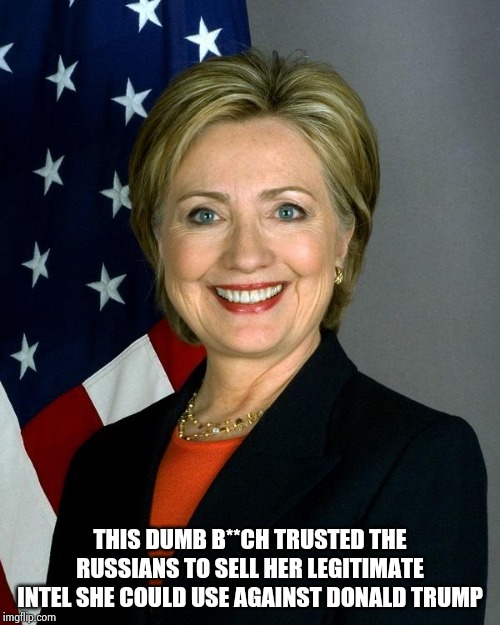 Hillary Clinton Meme | THIS DUMB B**CH TRUSTED THE RUSSIANS TO SELL HER LEGITIMATE INTEL SHE COULD USE AGAINST DONALD TRUMP | image tagged in memes,hillary clinton | made w/ Imgflip meme maker