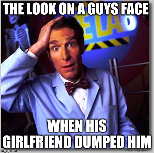 Bill Nye The Science Guy Meme | THE LOOK ON A GUYS FACE; WHEN HIS GIRLFRIEND DUMPED HIM | image tagged in memes,bill nye the science guy | made w/ Imgflip meme maker