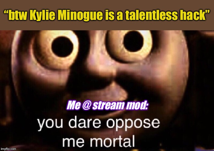 When they F with your Custom Template meme title yo | “btw Kylie Minogue is a talentless hack”; Me @ stream mod: | image tagged in you dare oppose me mortal | made w/ Imgflip meme maker