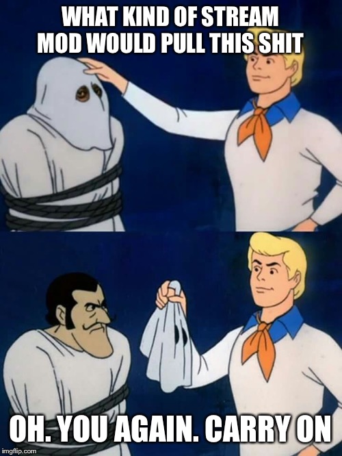 Scooby doo mask reveal | WHAT KIND OF STREAM MOD WOULD PULL THIS SHIT OH. YOU AGAIN. CARRY ON | image tagged in scooby doo mask reveal | made w/ Imgflip meme maker