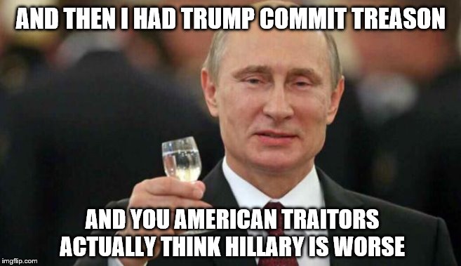 Putin wishes happy birthday | AND THEN I HAD TRUMP COMMIT TREASON AND YOU AMERICAN TRAITORS ACTUALLY THINK HILLARY IS WORSE | image tagged in putin wishes happy birthday | made w/ Imgflip meme maker