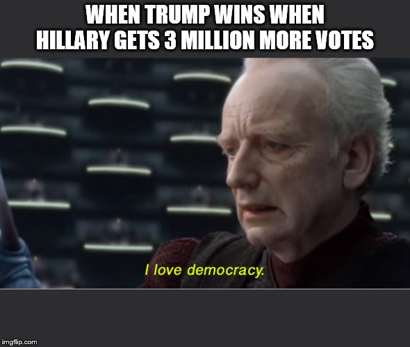 I love democracy | WHEN TRUMP WINS WHEN HILLARY GETS 3 MILLION MORE VOTES | image tagged in i love democracy | made w/ Imgflip meme maker