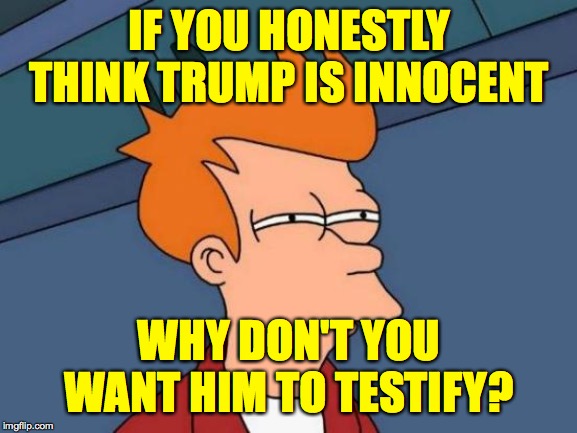 Futurama Fry Meme | IF YOU HONESTLY THINK TRUMP IS INNOCENT; WHY DON'T YOU WANT HIM TO TESTIFY? | image tagged in memes,futurama fry,trump impeachment | made w/ Imgflip meme maker