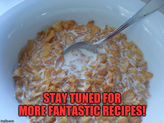 Soggy Cereal | STAY TUNED FOR MORE FANTASTIC RECIPES! | image tagged in soggy cereal | made w/ Imgflip meme maker