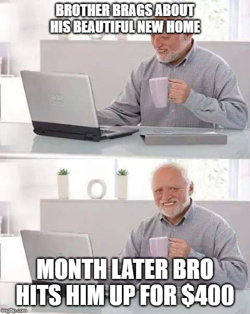 Hide the money Harold! | BROTHER BRAGS ABOUT HIS BEAUTIFUL NEW HOME; MONTH LATER BRO HITS HIM UP FOR $400 | image tagged in memes,hide the pain harold,first world problems,family,wtf,money money | made w/ Imgflip meme maker