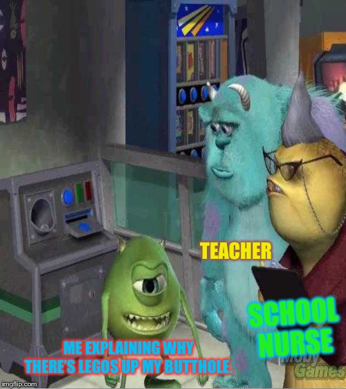 Mike explaining | TEACHER; SCHOOL NURSE; ME EXPLAINING WHY THERE’S LEGOS UP MY BUTTHOLE. | image tagged in memesaredreams | made w/ Imgflip meme maker