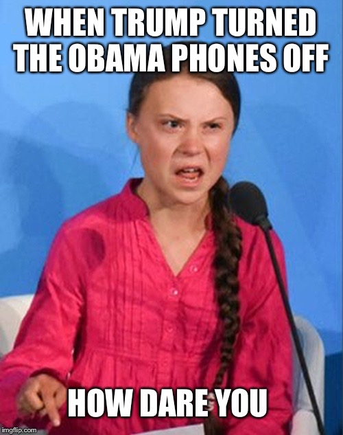 Greta Thunberg how dare you | WHEN TRUMP TURNED THE OBAMA PHONES OFF; HOW DARE YOU | image tagged in greta thunberg how dare you | made w/ Imgflip meme maker