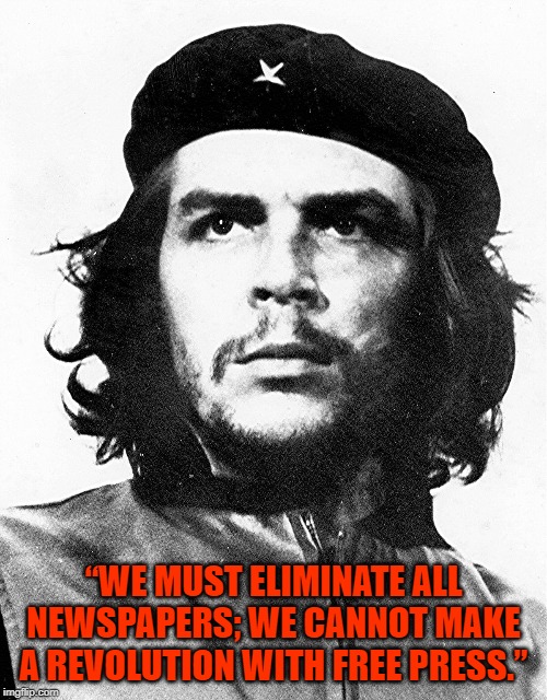 Che Guevara | “WE MUST ELIMINATE ALL NEWSPAPERS; WE CANNOT MAKE A REVOLUTION WITH FREE PRESS.” | image tagged in che guevara,political | made w/ Imgflip meme maker