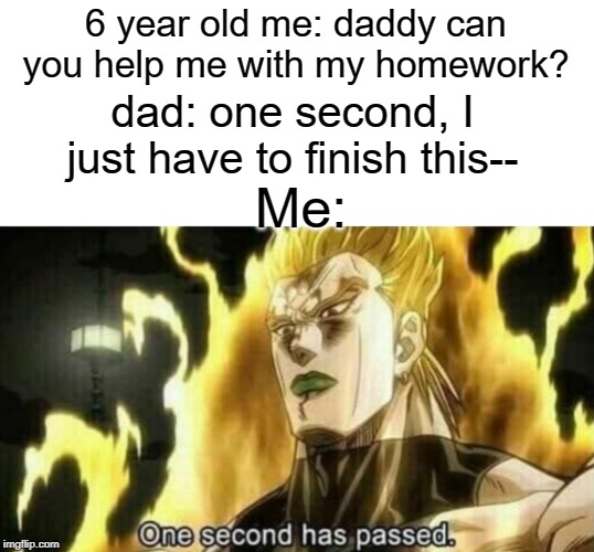 Literally one second | 6 year old me: daddy can you help me with my homework? dad: one second, I just have to finish this--; Me: | image tagged in dio one second has passed,second,funny,memes,homework,dad | made w/ Imgflip meme maker