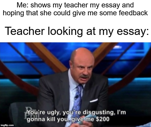 I want actual feedback | Me: shows my teacher my essay and hoping that she could give me some feedback; Teacher looking at my essay: | image tagged in you're ugly you're disgusting,funny,memes,essays,feedback,teacher | made w/ Imgflip meme maker