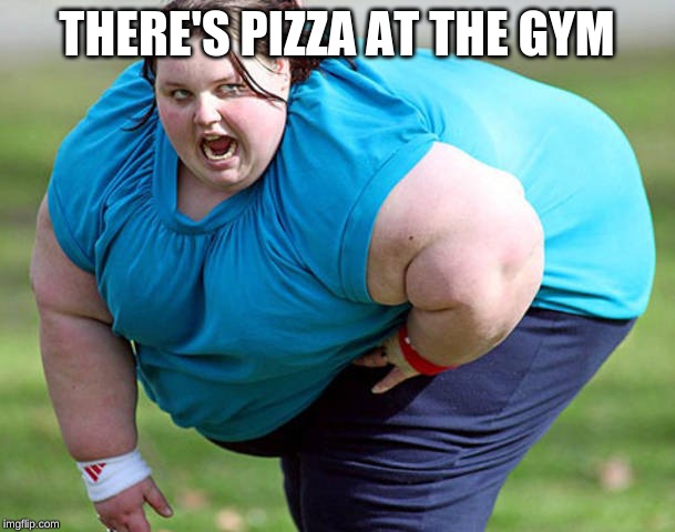 Fat Woman | THERE'S PIZZA AT THE GYM | image tagged in fat woman | made w/ Imgflip meme maker