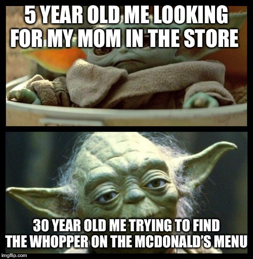 baby yoda | 5 YEAR OLD ME LOOKING FOR MY MOM IN THE STORE; 30 YEAR OLD ME TRYING TO FIND THE WHOPPER ON THE MCDONALD’S MENU | image tagged in baby yoda | made w/ Imgflip meme maker