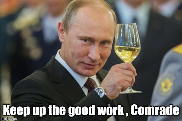 Putin Cheers | Keep up the good work , Comrade | image tagged in putin cheers | made w/ Imgflip meme maker