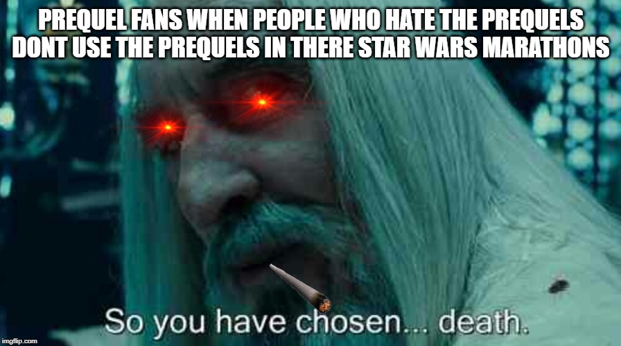 So you have chosen death | PREQUEL FANS WHEN PEOPLE WHO HATE THE PREQUELS DONT USE THE PREQUELS IN THERE STAR WARS MARATHONS | image tagged in so you have chosen death | made w/ Imgflip meme maker