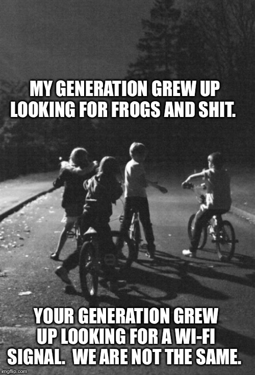 Kids on bikes in the 80s | MY GENERATION GREW UP LOOKING FOR FROGS AND SHIT. YOUR GENERATION GREW UP LOOKING FOR A WI-FI SIGNAL.  WE ARE NOT THE SAME. | image tagged in kids on bikes in the 80s | made w/ Imgflip meme maker