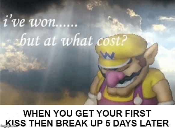 Wario sad | WHEN YOU GET YOUR FIRST KISS THEN BREAK UP 5 DAYS LATER | image tagged in wario sad | made w/ Imgflip meme maker