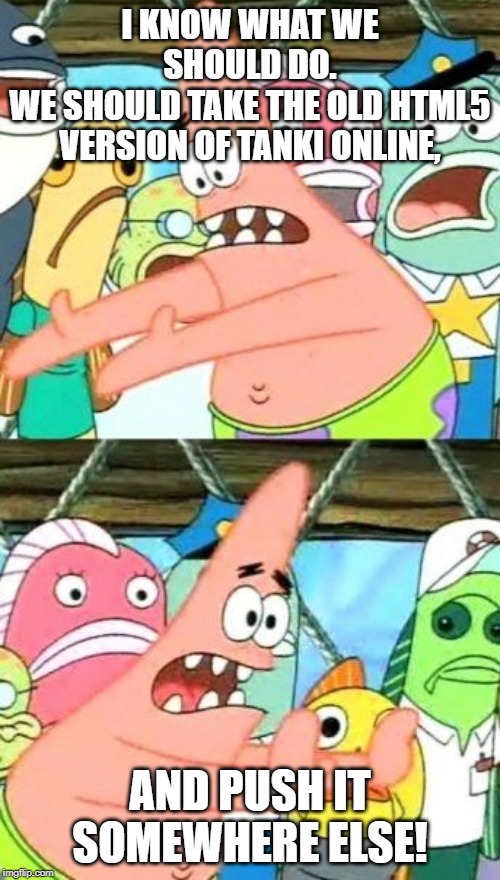 Tanki Online developers on the old HTML5 version of Tanki Online in one meme. | I KNOW WHAT WE SHOULD DO.
WE SHOULD TAKE THE OLD HTML5 VERSION OF TANKI ONLINE, AND PUSH IT SOMEWHERE ELSE! | image tagged in memes,put it somewhere else patrick | made w/ Imgflip meme maker