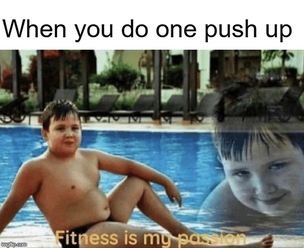Fitness | When you do one push up | image tagged in fitness is my passion,funny,memes,pushups,fitness | made w/ Imgflip meme maker