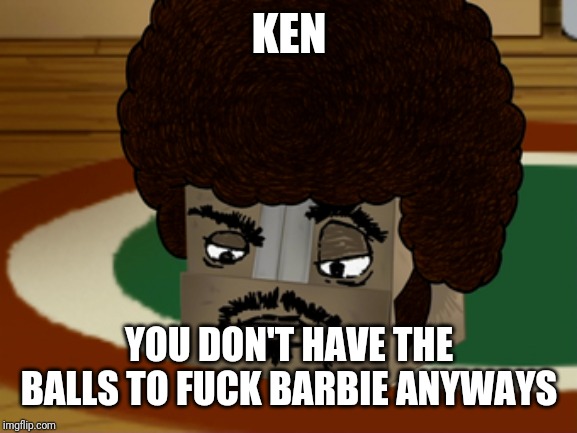 Boxy Brown | KEN YOU DON'T HAVE THE BALLS TO F**K BARBIE ANYWAYS | image tagged in boxy brown | made w/ Imgflip meme maker