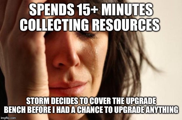 First World Problems Meme | SPENDS 15+ MINUTES COLLECTING RESOURCES; STORM DECIDES TO COVER THE UPGRADE BENCH BEFORE I HAD A CHANCE TO UPGRADE ANYTHING | image tagged in memes,first world problems | made w/ Imgflip meme maker