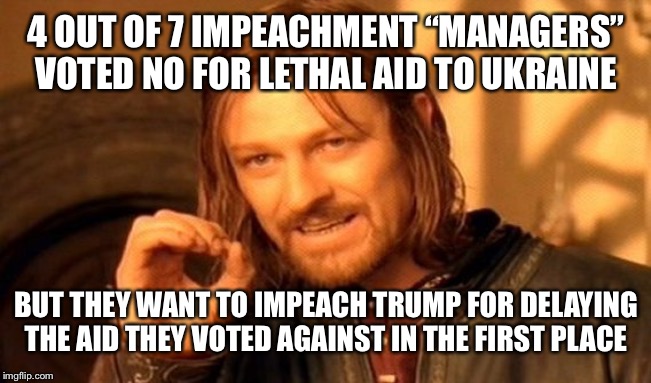 Liberal Logic | 4 OUT OF 7 IMPEACHMENT “MANAGERS” VOTED NO FOR LETHAL AID TO UKRAINE; BUT THEY WANT TO IMPEACH TRUMP FOR DELAYING THE AID THEY VOTED AGAINST IN THE FIRST PLACE | image tagged in memes,one does not simply,liberal logic,maga,trump 2020,funny memes | made w/ Imgflip meme maker