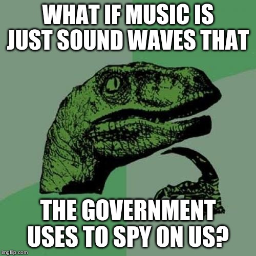 everyone who sees this meme type #Conspiracytheorys in the comments! | WHAT IF MUSIC IS JUST SOUND WAVES THAT; THE GOVERNMENT USES TO SPY ON US? | image tagged in hmmmmmm,philosoraptor | made w/ Imgflip meme maker