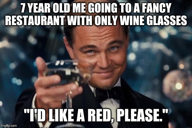 Leonardo Dicaprio Cheers Meme | 7 YEAR OLD ME GOING TO A FANCY RESTAURANT WITH ONLY WINE GLASSES; "I'D LIKE A RED, PLEASE." | image tagged in memes,leonardo dicaprio cheers | made w/ Imgflip meme maker