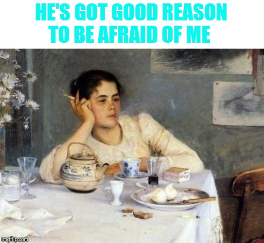 HE'S GOT GOOD REASON TO BE AFRAID OF ME | made w/ Imgflip meme maker