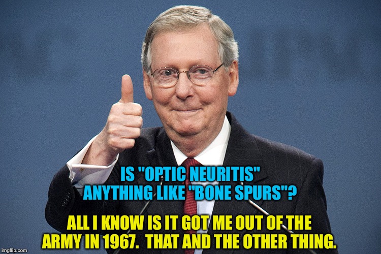 The other thing... | IS "OPTIC NEURITIS" ANYTHING LIKE "BONE SPURS"? ALL I KNOW IS IT GOT ME OUT OF THE ARMY IN 1967.  THAT AND THE OTHER THING. | image tagged in mitch mcconnell | made w/ Imgflip meme maker