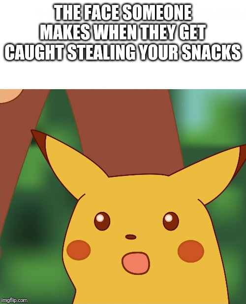 Surprised Pikachu (High Quality) | THE FACE SOMEONE MAKES WHEN THEY GET CAUGHT STEALING YOUR SNACKS | image tagged in surprised pikachu high quality | made w/ Imgflip meme maker
