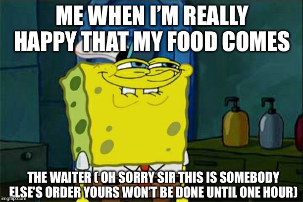 Don't You Squidward Meme | ME WHEN I’M REALLY HAPPY THAT MY FOOD COMES; THE WAITER ( OH SORRY SIR THIS IS SOMEBODY ELSE’S ORDER YOURS WON’T BE DONE UNTIL ONE HOUR) | image tagged in memes,dont you squidward | made w/ Imgflip meme maker