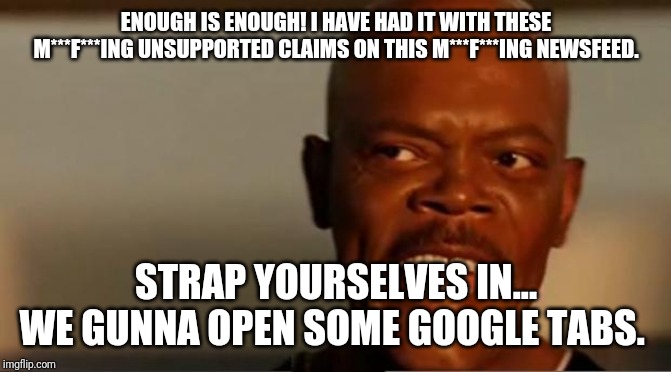 Snakes on the Plane Samuel L Jackson | ENOUGH IS ENOUGH! I HAVE HAD IT WITH THESE M***F***ING UNSUPPORTED CLAIMS ON THIS M***F***ING NEWSFEED. STRAP YOURSELVES IN...
WE GUNNA OPEN SOME GOOGLE TABS. | image tagged in snakes on the plane samuel l jackson | made w/ Imgflip meme maker