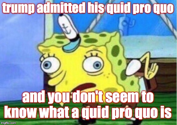 Mocking Spongebob Meme | trump admitted his quid pro quo and you don't seem to know what a quid pro quo is | image tagged in memes,mocking spongebob | made w/ Imgflip meme maker