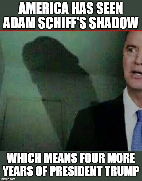 schiff's shadow | AMERICA HAS SEEN ADAM SCHIFF'S SHADOW; WHICH MEANS FOUR MORE YEARS OF PRESIDENT TRUMP | image tagged in schiff,trump,shadow,groundhog | made w/ Imgflip meme maker