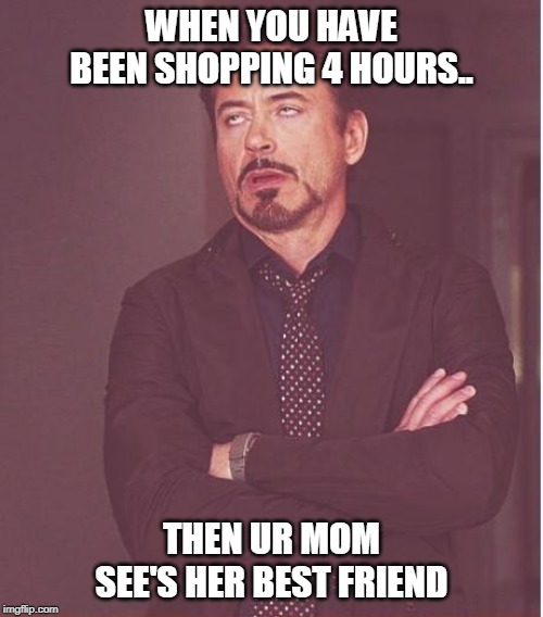 Face You Make Robert Downey Jr | WHEN YOU HAVE BEEN SHOPPING 4 HOURS.. THEN UR MOM SEE'S HER BEST FRIEND | image tagged in memes,face you make robert downey jr | made w/ Imgflip meme maker