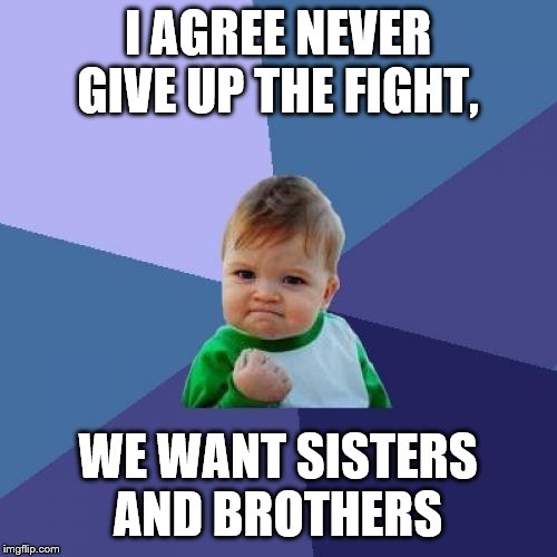 Success Kid Meme | I AGREE NEVER GIVE UP THE FIGHT, WE WANT SISTERS AND BROTHERS | image tagged in memes,success kid | made w/ Imgflip meme maker