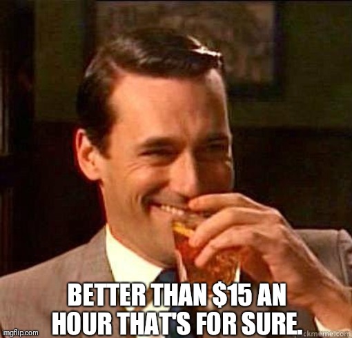 Laughing Don Draper | BETTER THAN $15 AN HOUR THAT'S FOR SURE. | image tagged in laughing don draper | made w/ Imgflip meme maker