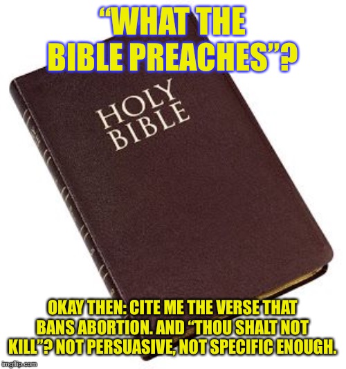 “You’re not a true Christian if you support abortion!” | “WHAT THE BIBLE PREACHES”? OKAY THEN: CITE ME THE VERSE THAT BANS ABORTION. AND “THOU SHALT NOT KILL”? NOT PERSUASIVE, NOT SPECIFIC ENOUGH. | image tagged in holy bible,abortion,pro-choice,christianity,bible,the bible | made w/ Imgflip meme maker