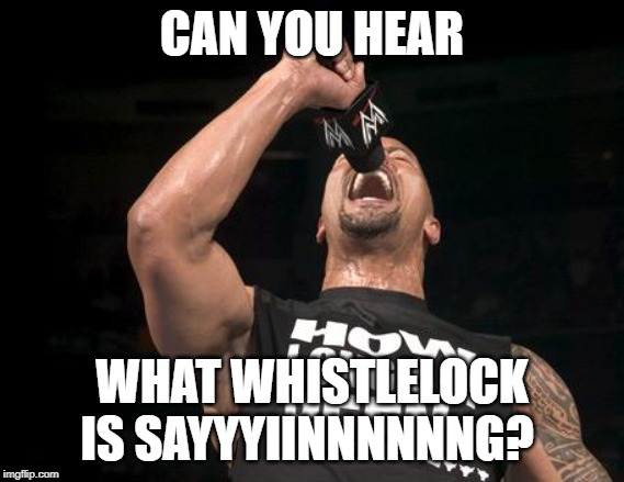 the rock finally | CAN YOU HEAR WHAT WHISTLELOCK IS SAYYYIINNNNNNG? | image tagged in the rock finally | made w/ Imgflip meme maker