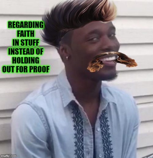 faith | REGARDING FAITH IN STUFF INSTEAD OF HOLDING OUT FOR PROOF | image tagged in faith | made w/ Imgflip meme maker