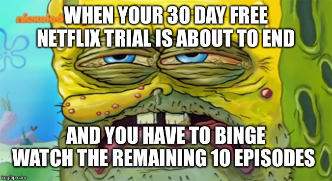 Tired SpongeBob  | WHEN YOUR 30 DAY FREE NETFLIX TRIAL IS ABOUT TO END; AND YOU HAVE TO BINGE WATCH THE REMAINING 10 EPISODES | image tagged in tired spongebob | made w/ Imgflip meme maker