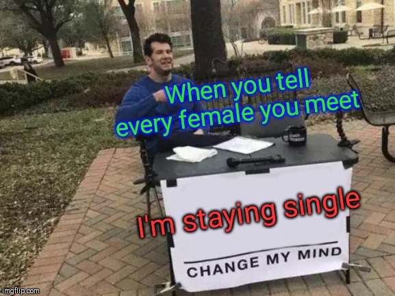 Change My Mind Meme | When you tell every female you meet; I'm staying single | image tagged in memes,change my mind | made w/ Imgflip meme maker