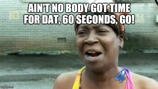 Ain't Nobody Got Time For That Meme | AIN'T NO BODY GOT TIME FOR DAT, 60 SECONDS, GO! | image tagged in memes,aint nobody got time for that | made w/ Imgflip meme maker