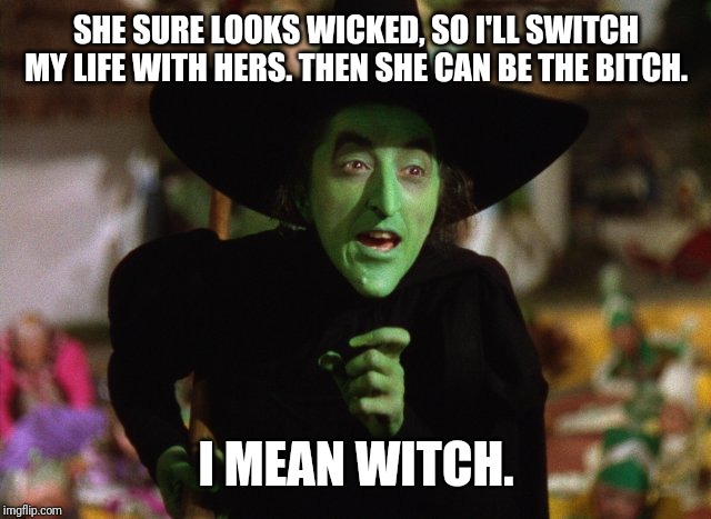 WickedWitch | SHE SURE LOOKS WICKED, SO I'LL SWITCH MY LIFE WITH HERS. THEN SHE CAN BE THE B**CH. I MEAN WITCH. | image tagged in wickedwitch | made w/ Imgflip meme maker