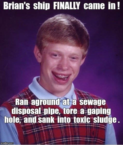 Yay! Brian's Ship FINALLY Came In! | Brian's ship FINALLY came in! Ran aground at a sewage disposal pipe, tore a gaping hole, and sank into toxic sludge. | image tagged in bad luck brian,dark humor,rick75230,memes | made w/ Imgflip meme maker