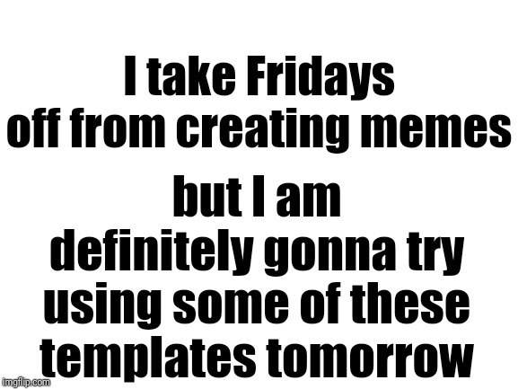 Blank White Template | I take Fridays off from creating memes but I am definitely gonna try using some of these templates tomorrow | image tagged in blank white template | made w/ Imgflip meme maker