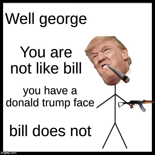 Be Like Bill Meme | Well george; You are not like bill; you have a donald trump face; bill does not | image tagged in memes,be like bill | made w/ Imgflip meme maker